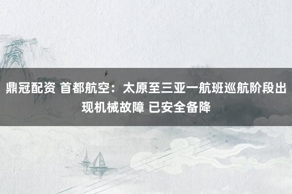 鼎冠配资 首都航空：太原至三亚一航班巡航阶段出现机械故障 已安全备降