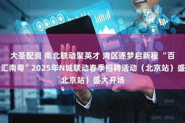 大圣配资 南北联动聚英才 湾区逐梦启新程 “百万英才汇南粤”2025年N城联动春季招聘活动（北京站）盛大开场