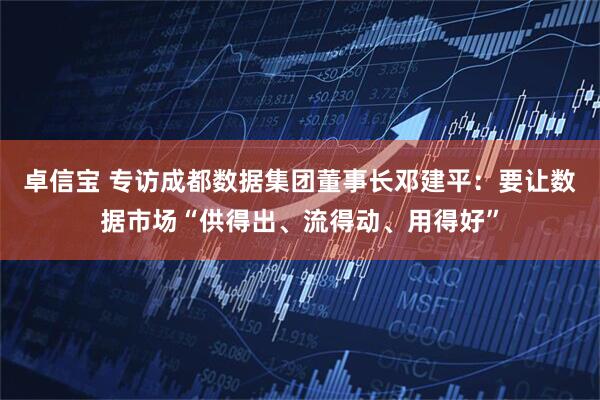 卓信宝 专访成都数据集团董事长邓建平：要让数据市场“供得出、流得动、用得好”