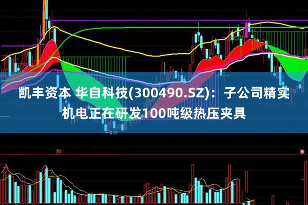 凯丰资本 华自科技(300490.SZ)：子公司精实机电正在研发100吨级热压夹具