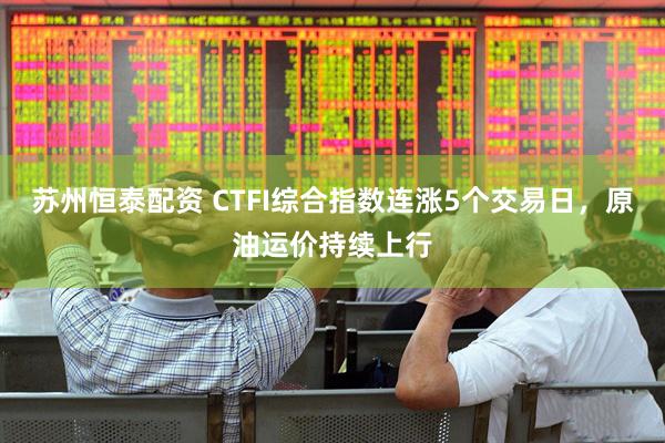 苏州恒泰配资 CTFI综合指数连涨5个交易日，原油运价持续上行