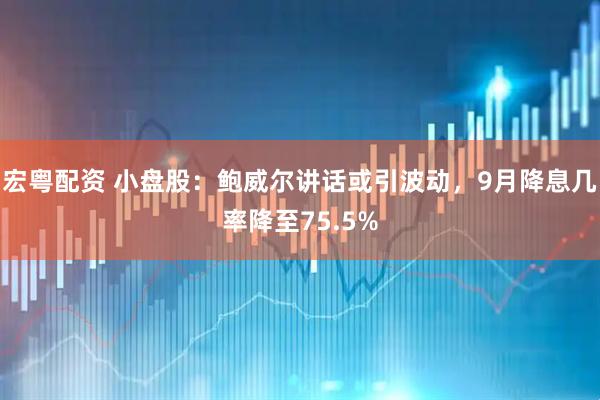 宏粤配资 小盘股：鲍威尔讲话或引波动，9月降息几率降至75.5%