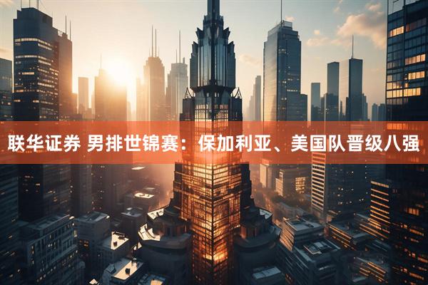 联华证券 男排世锦赛：保加利亚、美国队晋级八强