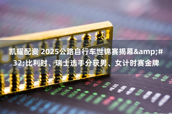 凯耀配资 2025公路自行车世锦赛揭幕&#32;比利时、瑞士选手分获男、女计时赛金牌