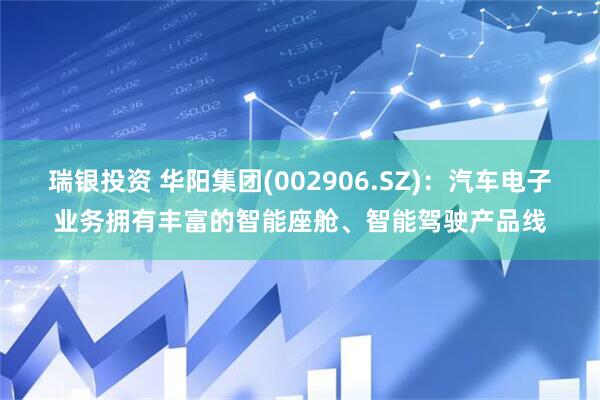 瑞银投资 华阳集团(002906.SZ)：汽车电子业务拥有丰富的智能座舱、智能驾驶产品线