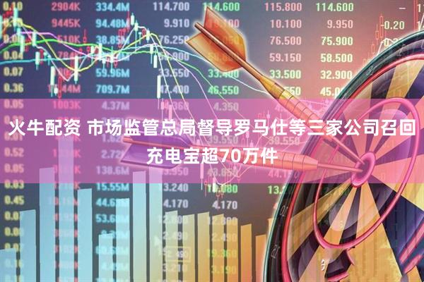 火牛配资 市场监管总局督导罗马仕等三家公司召回充电宝超70万件