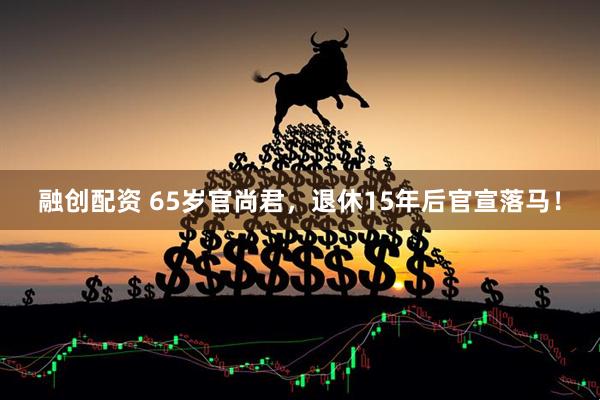 融创配资 65岁官尚君，退休15年后官宣落马！