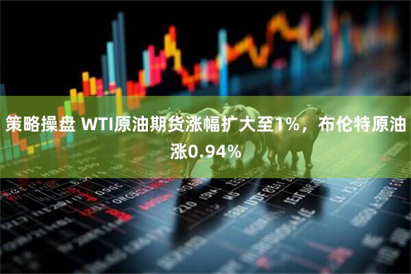 策略操盘 WTI原油期货涨幅扩大至1%，布伦特原油涨0.94%