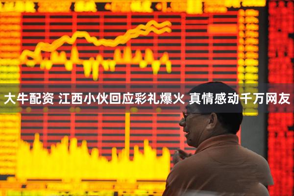 大牛配资 江西小伙回应彩礼爆火 真情感动千万网友