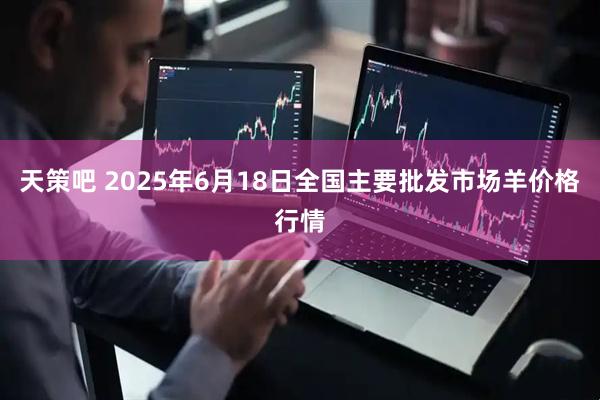 天策吧 2025年6月18日全国主要批发市场羊价格行情