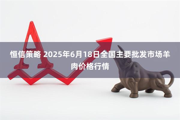 恒信策略 2025年6月18日全国主要批发市场羊肉价格行情