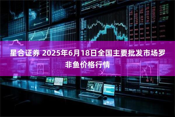星合证券 2025年6月18日全国主要批发市场罗非鱼价格行情