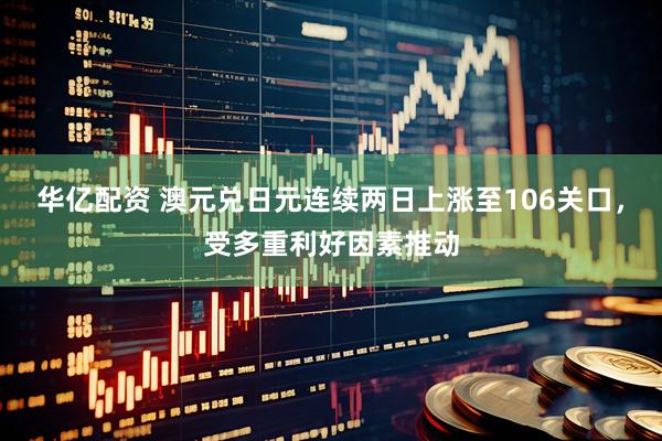 华亿配资 澳元兑日元连续两日上涨至106关口，受多重利好因素推动