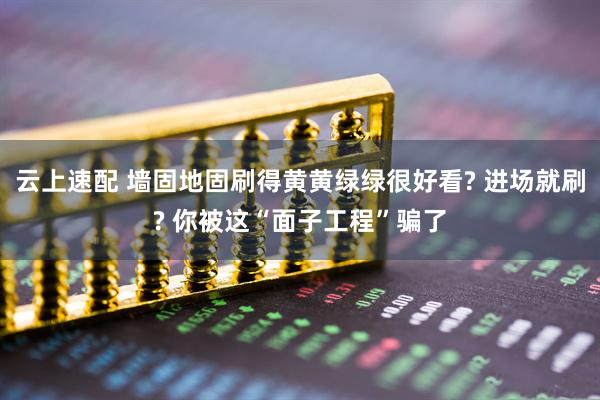 云上速配 墙固地固刷得黄黄绿绿很好看? 进场就刷? 你被这“面子工程”骗了