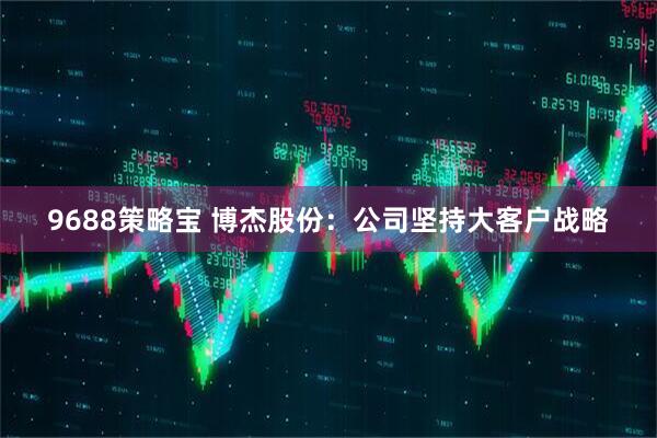 9688策略宝 博杰股份：公司坚持大客户战略