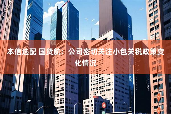 本信选配 国货航：公司密切关注小包关税政策变化情况